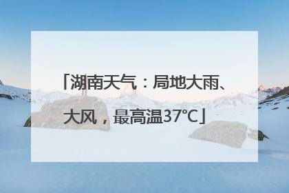 湖南天气：局地大雨、大风，最高温37℃