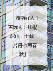 湖南好人丨黄远太：扎根深山三十载 一片丹心写春秋