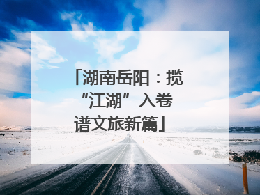 湖南岳阳：揽“江湖”入卷 谱文旅新篇