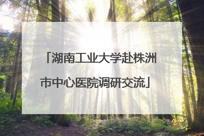 湖南工业大学赴株洲市中心医院调研交流