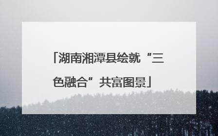 湖南湘潭县绘就“三色融合”共富图景