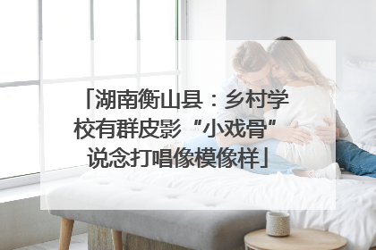 湖南衡山县：乡村学校有群皮影“小戏骨” 说念打唱像模像样