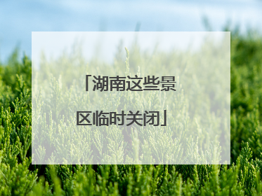 湖南这些景区临时关闭