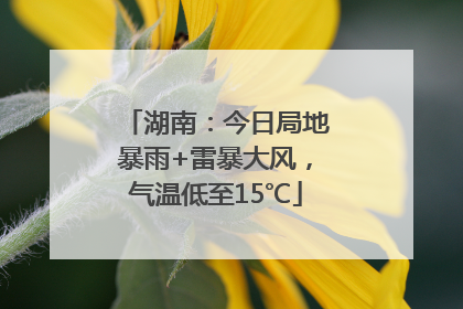 湖南：今日局地暴雨+雷暴大风，气温低至15℃