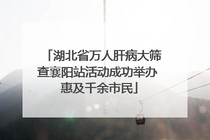 湖北省万人肝病大筛查襄阳站活动成功举办 惠及千余市民