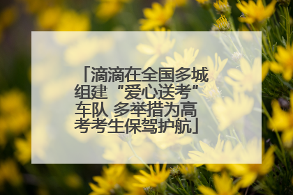 滴滴在全国多城组建“爱心送考”车队 多举措为高考考生保驾护航