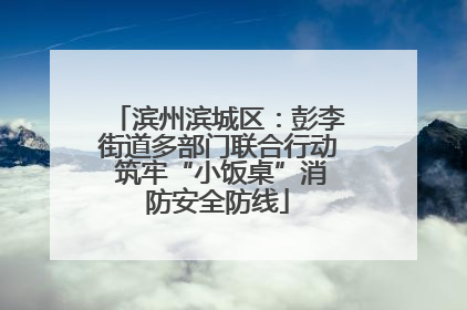 滨州滨城区：彭李街道多部门联合行动 筑牢“小饭桌”消防安全防线