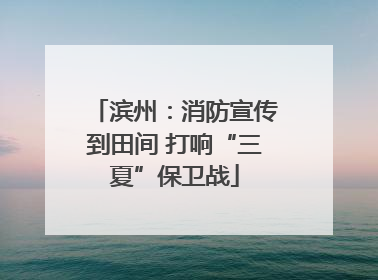 滨州：消防宣传到田间 打响“三夏”保卫战