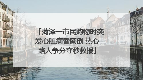 菏泽一市民购物时突发心脏病昏厥倒 热心路人争分夺秒救援