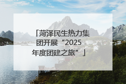 菏泽民生热力集团开展“2025年度团建之旅”