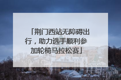 荆门西站无障碍出行，助力选手顺利参加轮椅马拉松赛