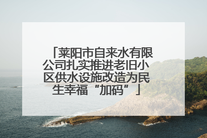 莱阳市自来水有限公司扎实推进老旧小区供水设施改造为民生幸福“加码”