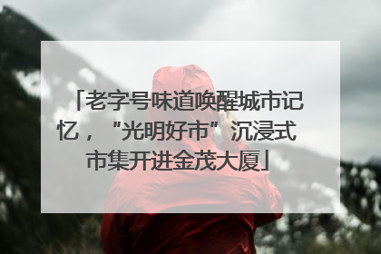 老字号味道唤醒城市记忆，“光明好市”沉浸式市集开进金茂大厦