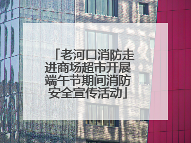 老河口消防走进商场超市开展端午节期间消防安全宣传活动
