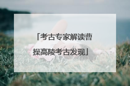 考古专家解读曹操高陵考古发现
