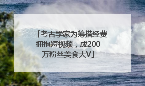 考古学家为筹措经费拥抱短视频，成200万粉丝美食大V