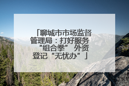 聊城市市场监督管理局：打好服务“组合拳” 外资登记“无忧办”