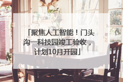 聚焦人工智能！门头沟一科技园竣工验收，计划10月开园