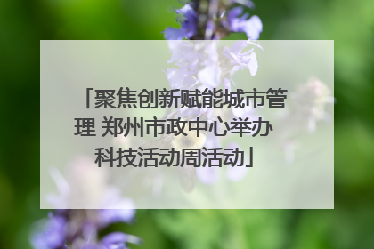 聚焦创新赋能城市管理 郑州市政中心举办科技活动周活动