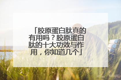 胶原蛋白肽真的有用吗？胶原蛋白肽的十大功效与作用，你知道几个