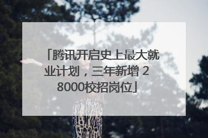腾讯开启史上最大就业计划，三年新增 28000校招岗位