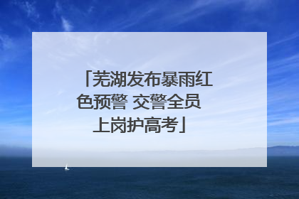 芜湖发布暴雨红色预警 交警全员上岗护高考