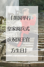 英国举行皇家阅兵式庆祝国王官方生日