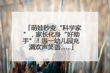 萌娃秒变“科学家”，家长化身“好助手”！愚一幼儿园充满欢声笑语……