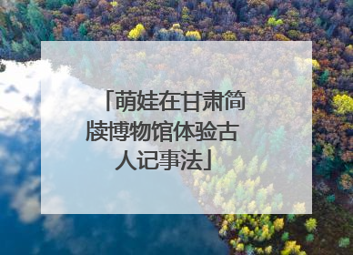 萌娃在甘肃简牍博物馆体验古人记事法