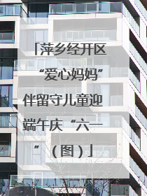 萍乡经开区“爱心妈妈”伴留守儿童迎端午庆“六一”（图）