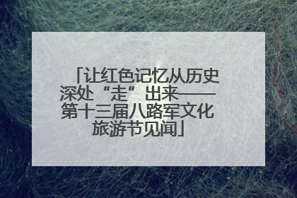 让红色记忆从历史深处“走”出来——第十三届八路军文化旅游节见闻