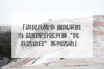 讲民兵故事 展风采担当 益阳军分区开展“民兵活动日”系列活动