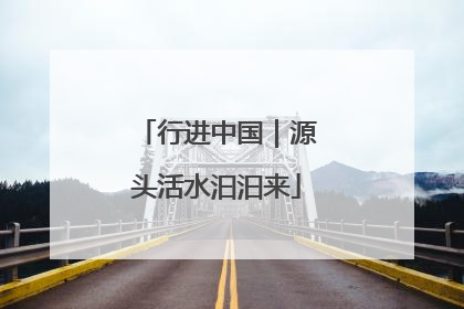 行进中国｜源头活水汩汩来
