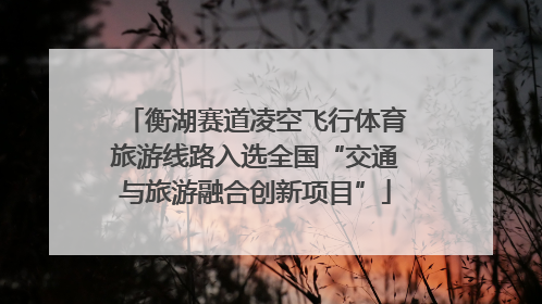 衡湖赛道凌空飞行体育旅游线路入选全国“交通与旅游融合创新项目”