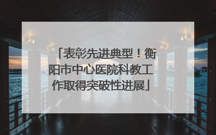 表彰先进典型！衡阳市中心医院科教工作取得突破性进展