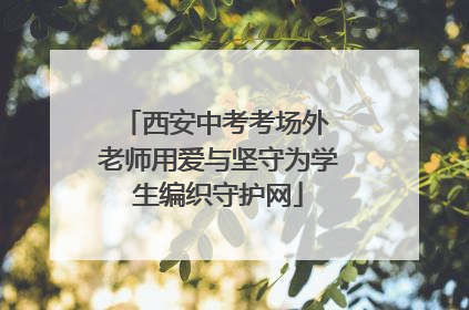 西安中考考场外 老师用爱与坚守为学生编织守护网