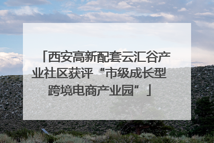 西安高新配套云汇谷产业社区获评“市级成长型跨境电商产业园”