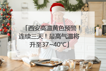 西安高温黄色预警！连续三天！最高气温将升至37~40℃