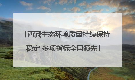 西藏生态环境质量持续保持稳定 多项指标全国领先