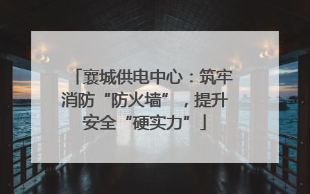 襄城供电中心：筑牢消防“防火墙”，提升安全“硬实力”