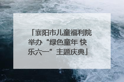 襄阳市儿童福利院举办“绿色童年 快乐六一”主题庆典