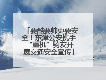 要酷要帅更要安全！东津公安携手 “重机”骑友开展交通安全宣传