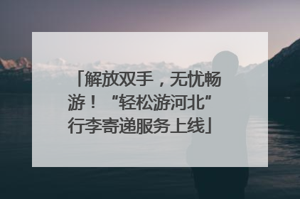 解放双手，无忧畅游！“轻松游河北”行李寄递服务上线
