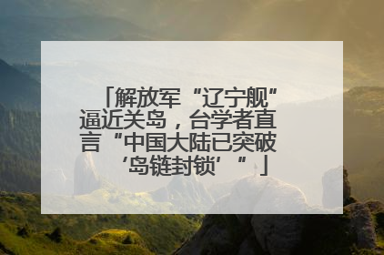 解放军“辽宁舰”逼近关岛，台学者直言“中国大陆已突破‘岛链封锁’”