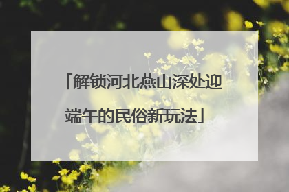 解锁河北燕山深处迎端午的民俗新玩法