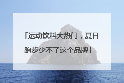 运动饮料大热门，夏日跑步少不了这个品牌