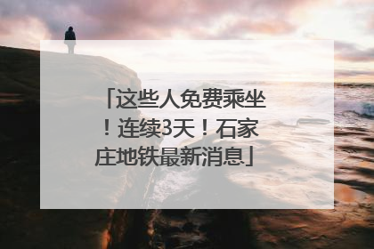 这些人免费乘坐！连续3天！石家庄地铁最新消息