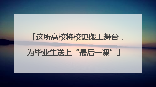 这所高校将校史搬上舞台，为毕业生送上“最后一课”