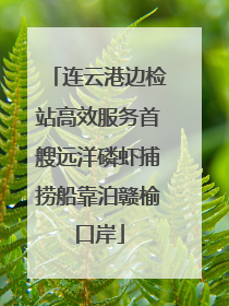 连云港边检站高效服务首艘远洋磷虾捕捞船靠泊赣榆口岸