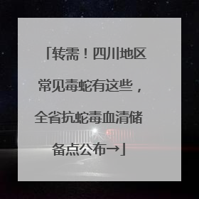 转需！四川地区常见毒蛇有这些，全省抗蛇毒血清储备点公布→